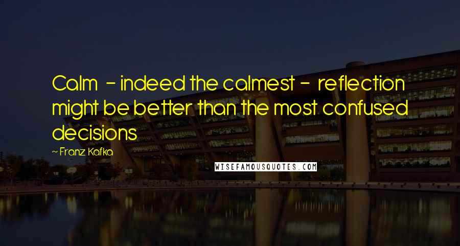 Franz Kafka Quotes: Calm  - indeed the calmest -  reflection might be better than the most confused decisions