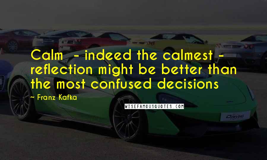 Franz Kafka Quotes: Calm  - indeed the calmest -  reflection might be better than the most confused decisions