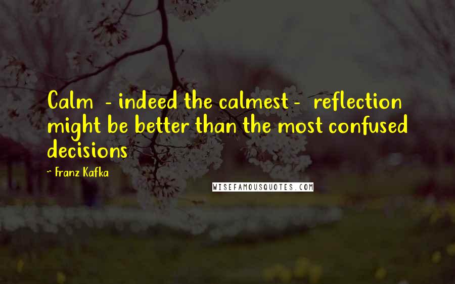 Franz Kafka Quotes: Calm  - indeed the calmest -  reflection might be better than the most confused decisions