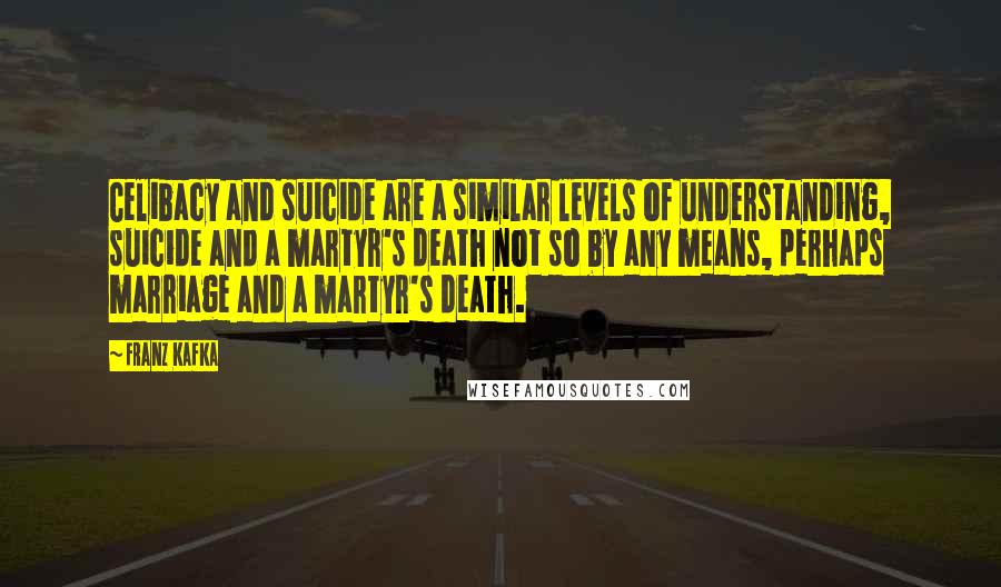 Franz Kafka Quotes: Celibacy and suicide are a similar levels of understanding, suicide and a martyr's death not so by any means, perhaps marriage and a martyr's death.