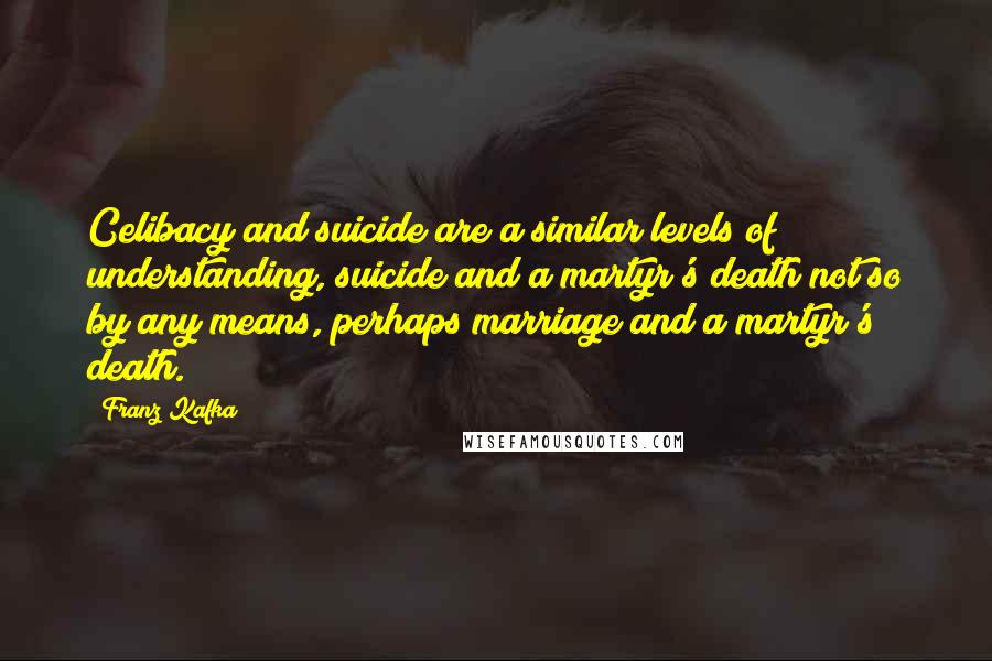 Franz Kafka Quotes: Celibacy and suicide are a similar levels of understanding, suicide and a martyr's death not so by any means, perhaps marriage and a martyr's death.