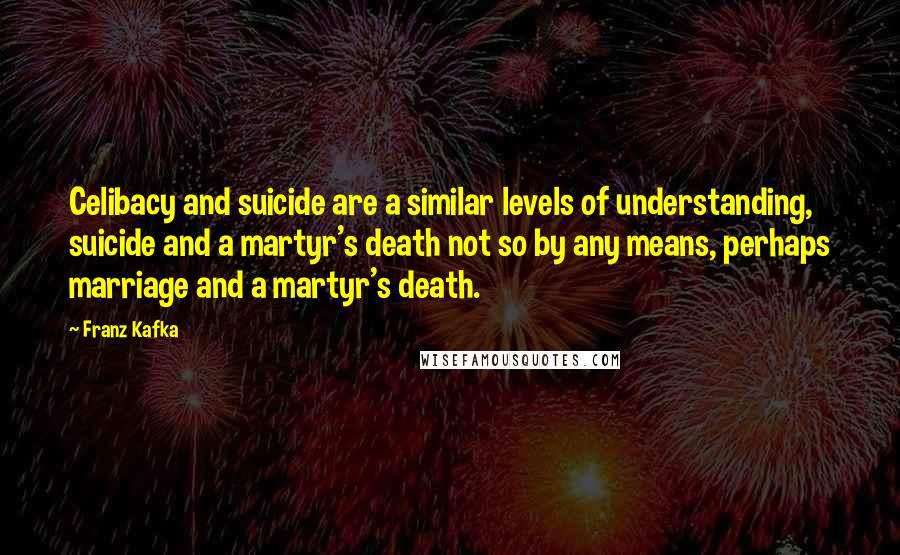 Franz Kafka Quotes: Celibacy and suicide are a similar levels of understanding, suicide and a martyr's death not so by any means, perhaps marriage and a martyr's death.