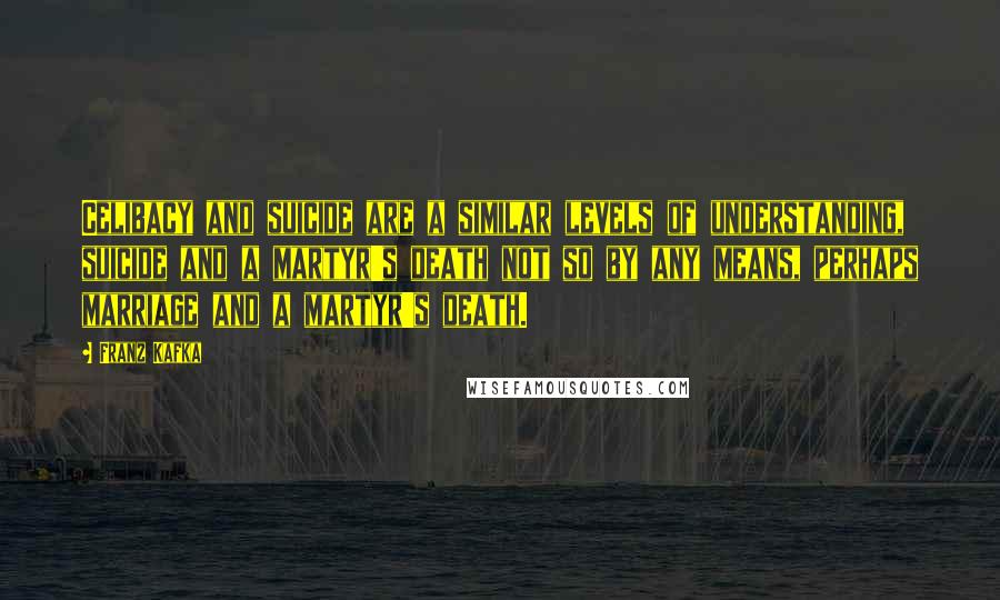 Franz Kafka Quotes: Celibacy and suicide are a similar levels of understanding, suicide and a martyr's death not so by any means, perhaps marriage and a martyr's death.