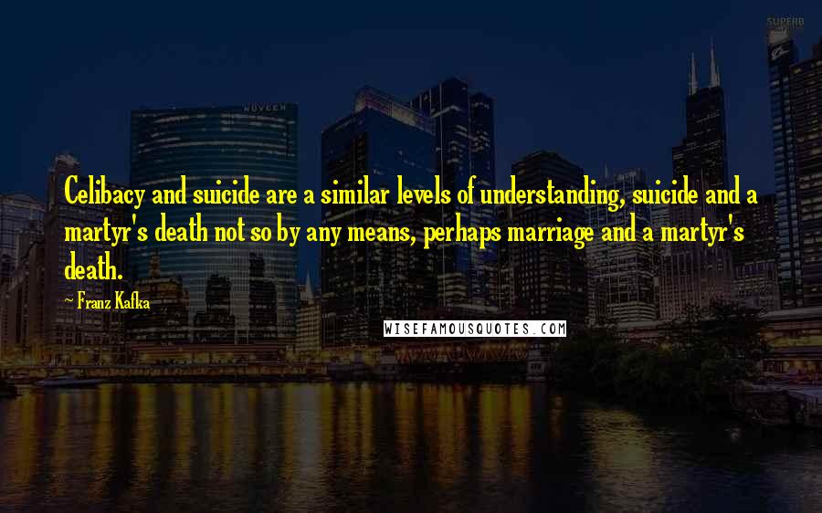 Franz Kafka Quotes: Celibacy and suicide are a similar levels of understanding, suicide and a martyr's death not so by any means, perhaps marriage and a martyr's death.