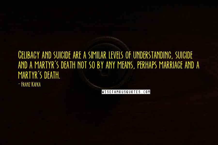 Franz Kafka Quotes: Celibacy and suicide are a similar levels of understanding, suicide and a martyr's death not so by any means, perhaps marriage and a martyr's death.