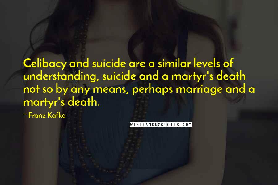 Franz Kafka Quotes: Celibacy and suicide are a similar levels of understanding, suicide and a martyr's death not so by any means, perhaps marriage and a martyr's death.