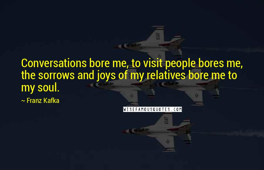 Franz Kafka Quotes: Conversations bore me, to visit people bores me, the sorrows and joys of my relatives bore me to my soul.