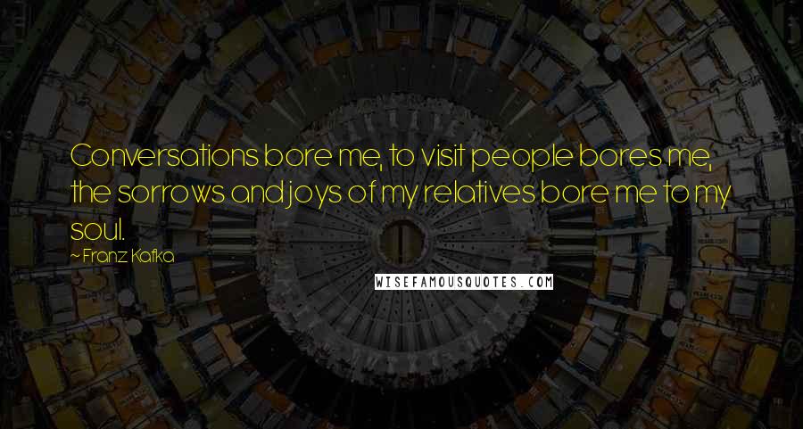 Franz Kafka Quotes: Conversations bore me, to visit people bores me, the sorrows and joys of my relatives bore me to my soul.