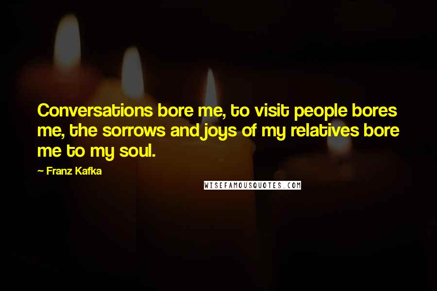 Franz Kafka Quotes: Conversations bore me, to visit people bores me, the sorrows and joys of my relatives bore me to my soul.