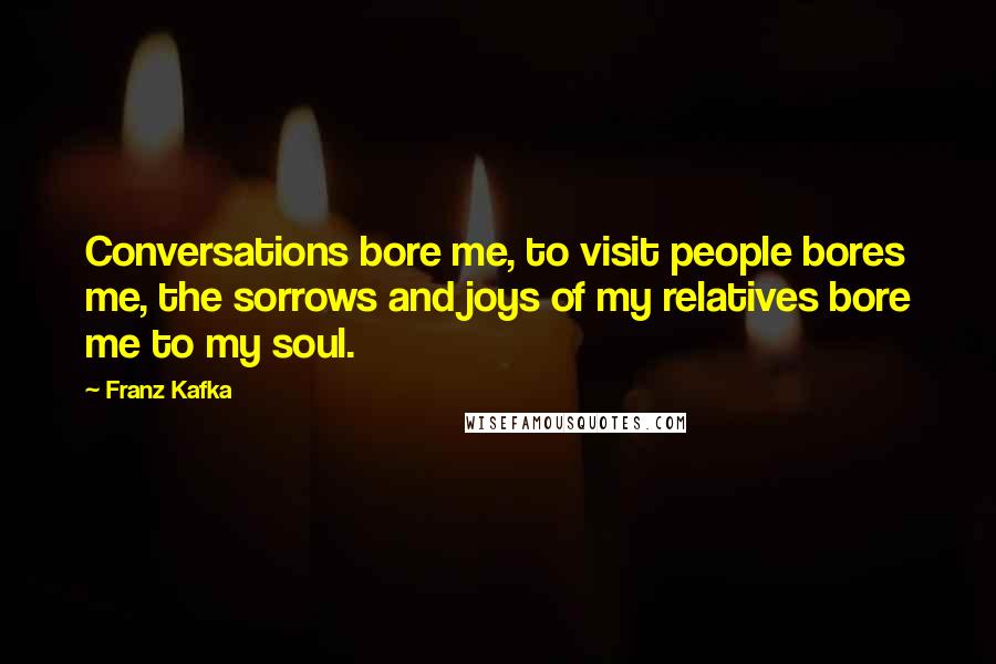 Franz Kafka Quotes: Conversations bore me, to visit people bores me, the sorrows and joys of my relatives bore me to my soul.