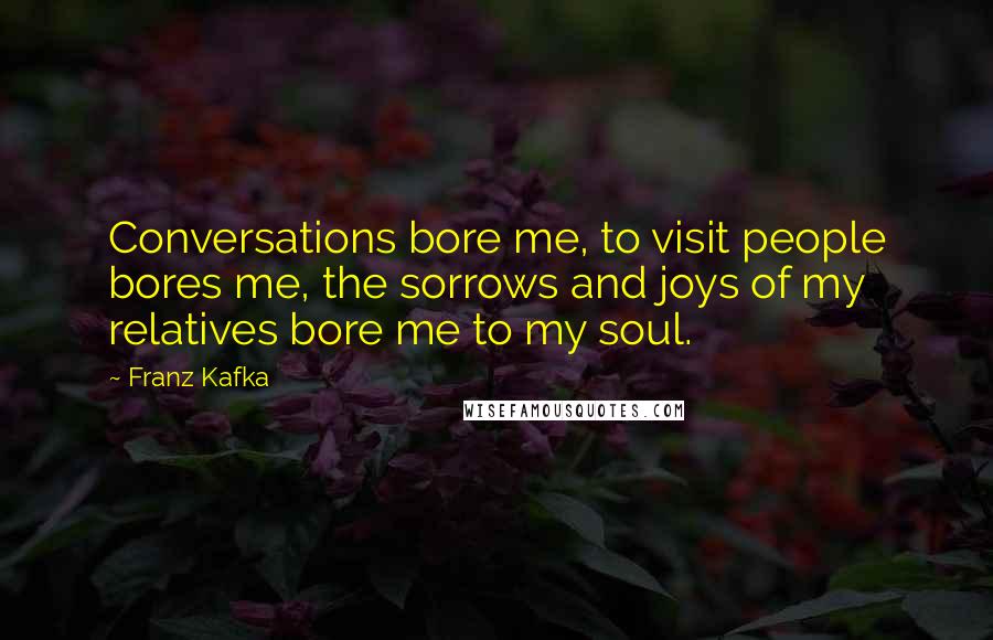 Franz Kafka Quotes: Conversations bore me, to visit people bores me, the sorrows and joys of my relatives bore me to my soul.