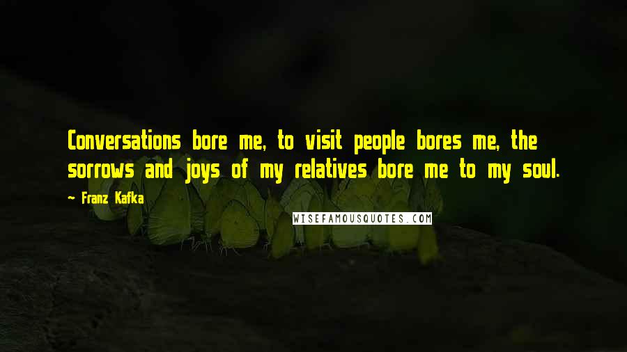 Franz Kafka Quotes: Conversations bore me, to visit people bores me, the sorrows and joys of my relatives bore me to my soul.