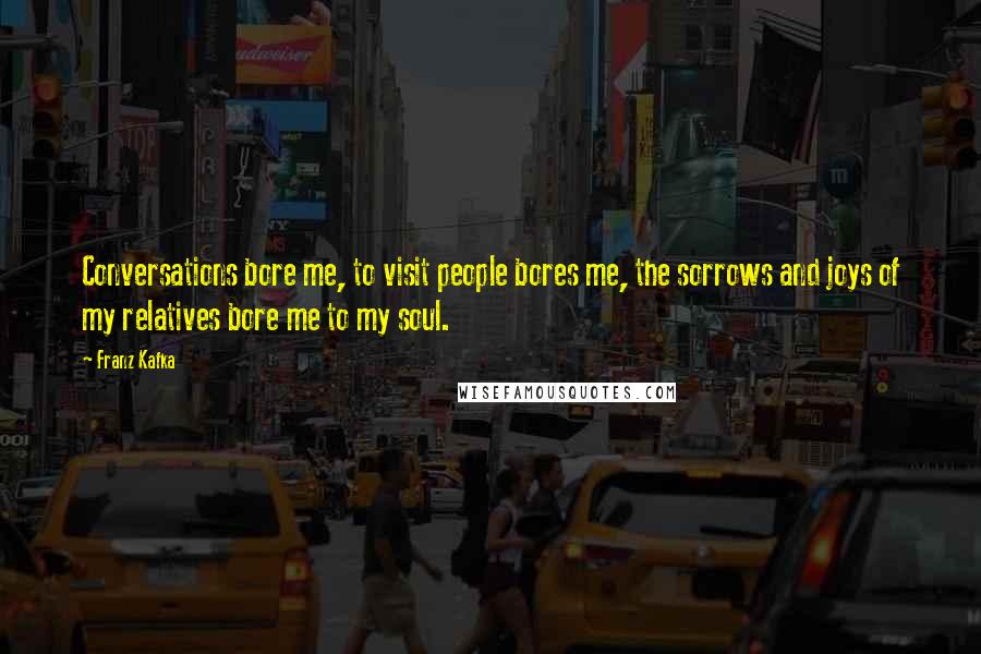 Franz Kafka Quotes: Conversations bore me, to visit people bores me, the sorrows and joys of my relatives bore me to my soul.