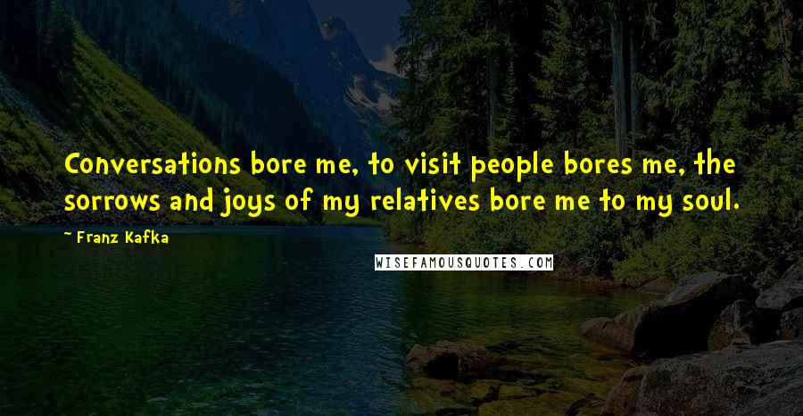 Franz Kafka Quotes: Conversations bore me, to visit people bores me, the sorrows and joys of my relatives bore me to my soul.