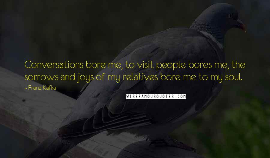 Franz Kafka Quotes: Conversations bore me, to visit people bores me, the sorrows and joys of my relatives bore me to my soul.