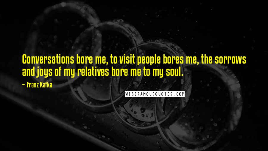 Franz Kafka Quotes: Conversations bore me, to visit people bores me, the sorrows and joys of my relatives bore me to my soul.