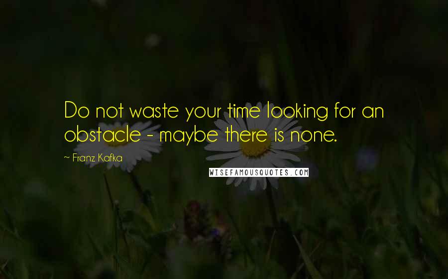 Franz Kafka Quotes: Do not waste your time looking for an obstacle - maybe there is none.