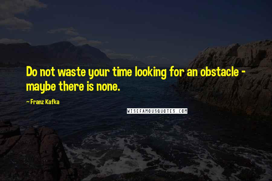 Franz Kafka Quotes: Do not waste your time looking for an obstacle - maybe there is none.