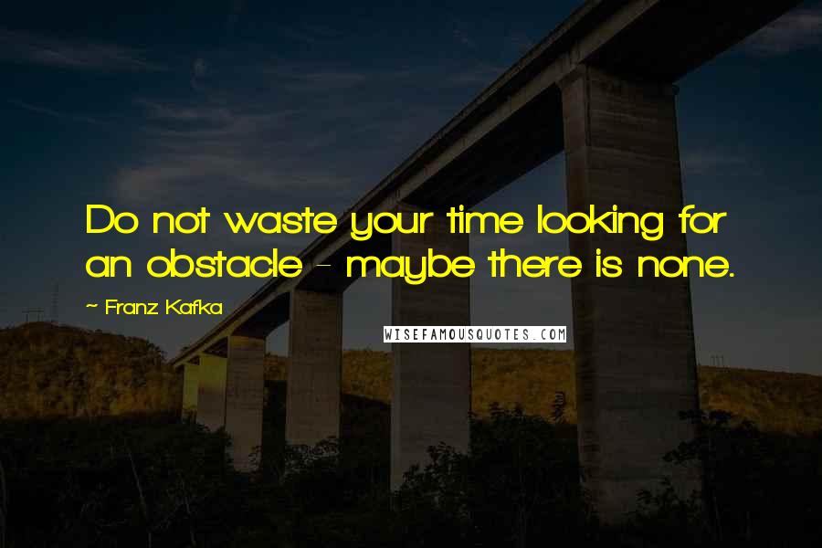 Franz Kafka Quotes: Do not waste your time looking for an obstacle - maybe there is none.