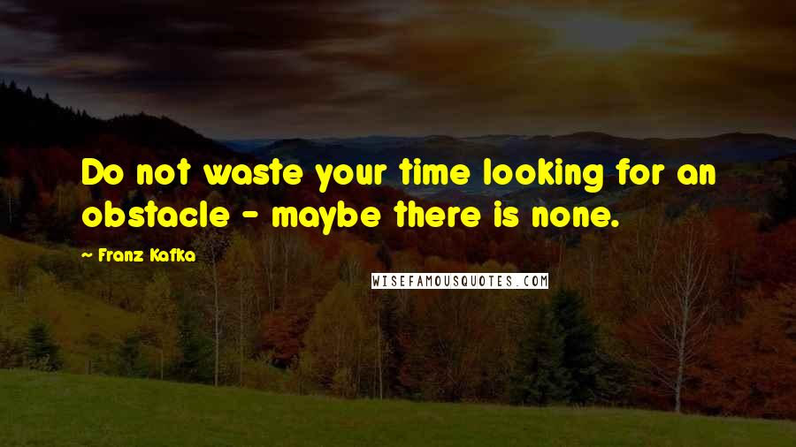 Franz Kafka Quotes: Do not waste your time looking for an obstacle - maybe there is none.