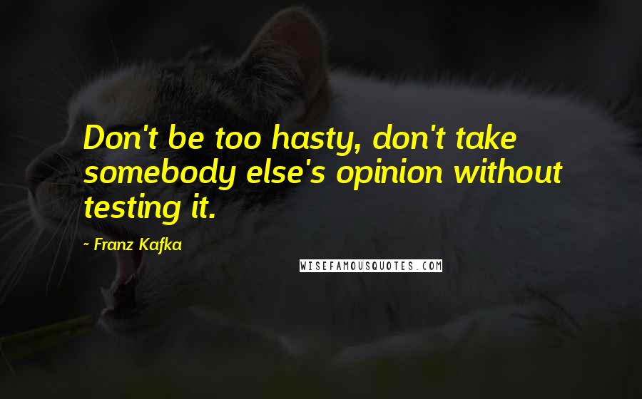Franz Kafka Quotes: Don't be too hasty, don't take somebody else's opinion without testing it.