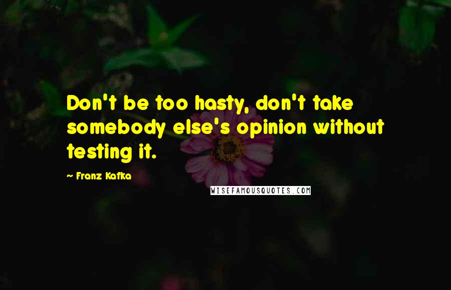 Franz Kafka Quotes: Don't be too hasty, don't take somebody else's opinion without testing it.