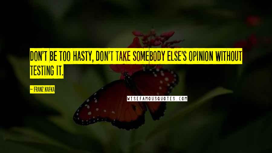 Franz Kafka Quotes: Don't be too hasty, don't take somebody else's opinion without testing it.