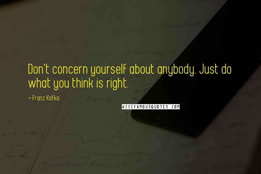 Franz Kafka Quotes: Don't concern yourself about anybody. Just do what you think is right.