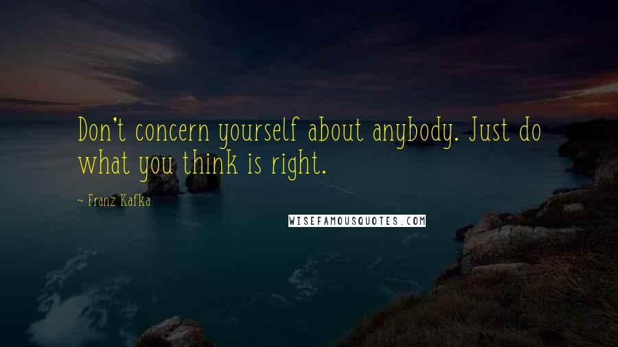 Franz Kafka Quotes: Don't concern yourself about anybody. Just do what you think is right.