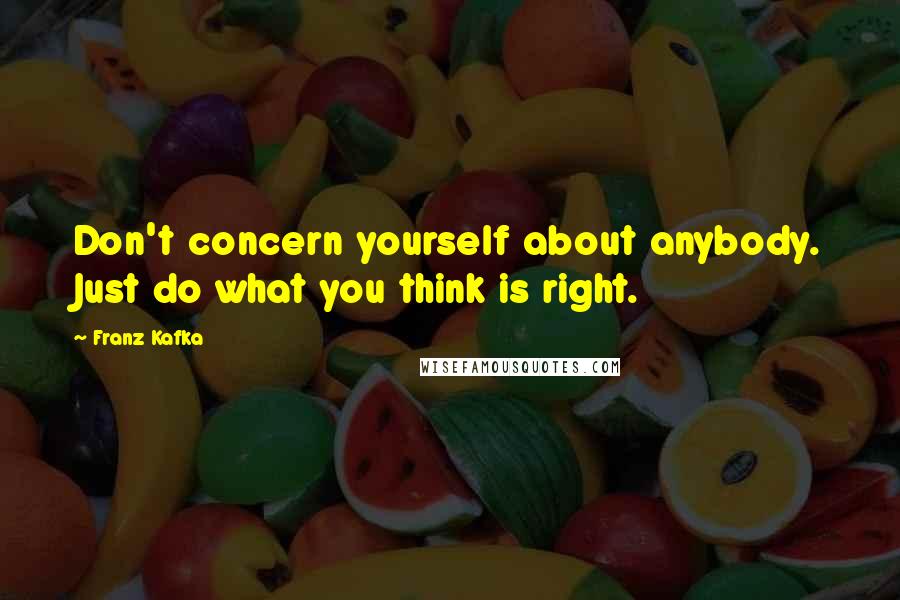 Franz Kafka Quotes: Don't concern yourself about anybody. Just do what you think is right.