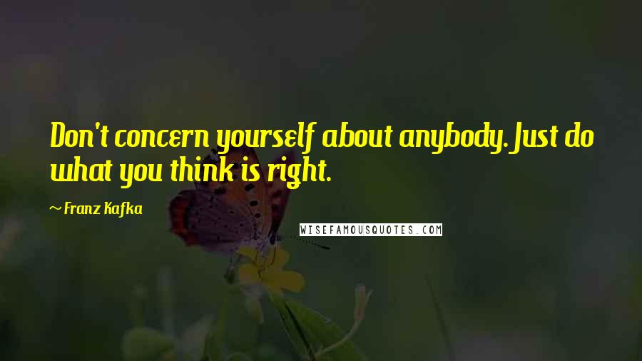 Franz Kafka Quotes: Don't concern yourself about anybody. Just do what you think is right.