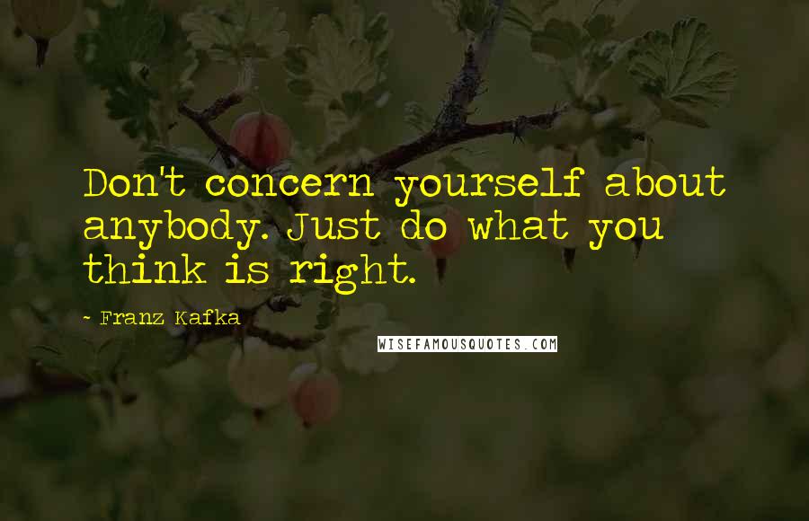 Franz Kafka Quotes: Don't concern yourself about anybody. Just do what you think is right.