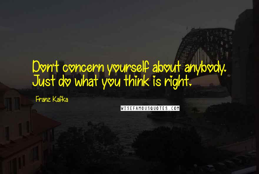 Franz Kafka Quotes: Don't concern yourself about anybody. Just do what you think is right.