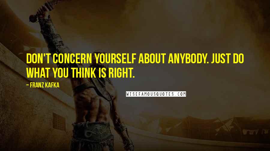 Franz Kafka Quotes: Don't concern yourself about anybody. Just do what you think is right.