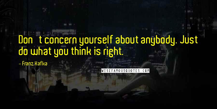Franz Kafka Quotes: Don't concern yourself about anybody. Just do what you think is right.