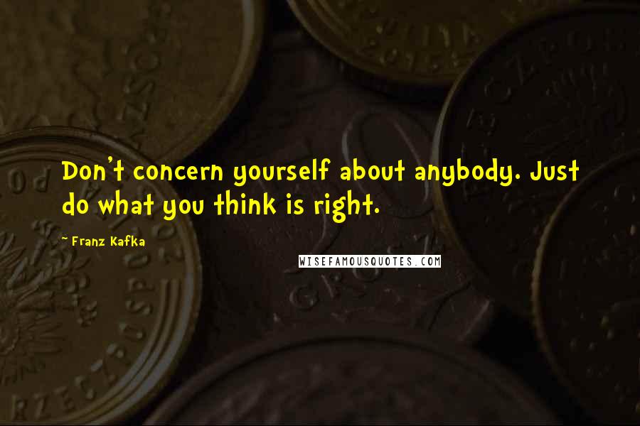 Franz Kafka Quotes: Don't concern yourself about anybody. Just do what you think is right.