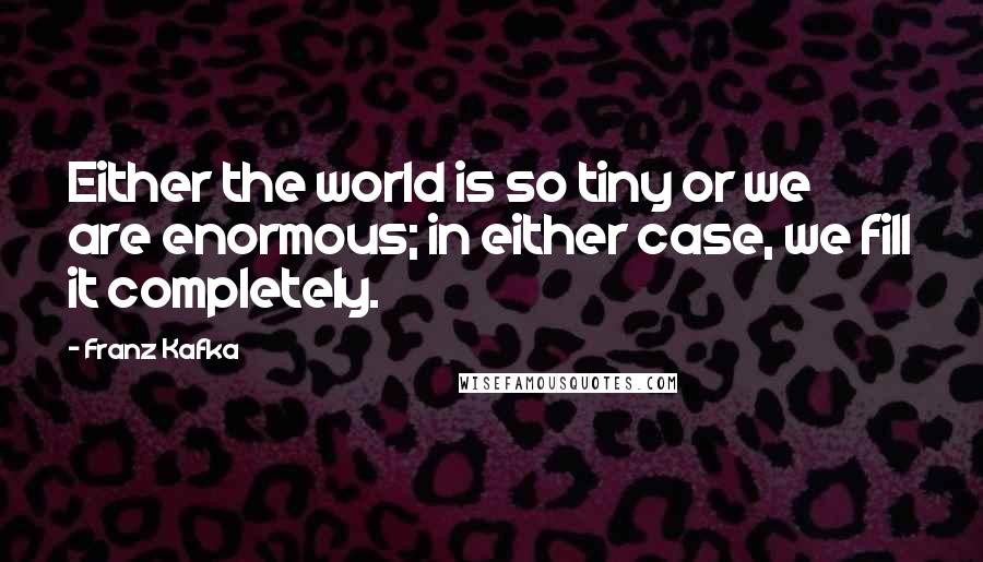 Franz Kafka Quotes: Either the world is so tiny or we are enormous; in either case, we fill it completely.