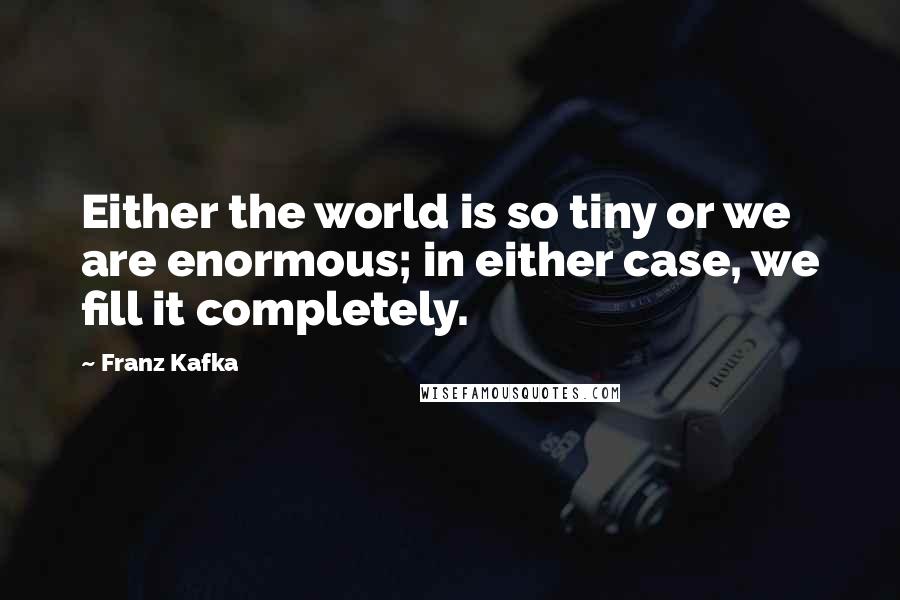 Franz Kafka Quotes: Either the world is so tiny or we are enormous; in either case, we fill it completely.