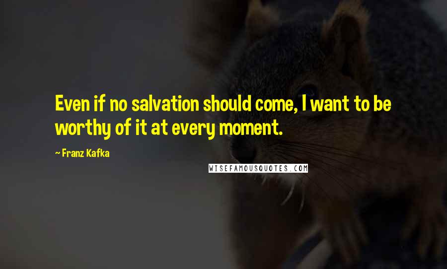 Franz Kafka Quotes: Even if no salvation should come, I want to be worthy of it at every moment.