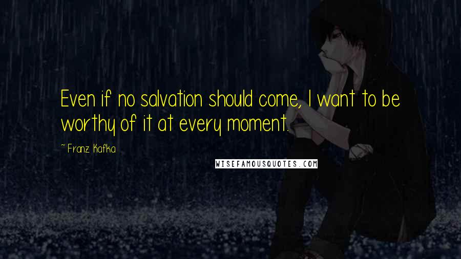 Franz Kafka Quotes: Even if no salvation should come, I want to be worthy of it at every moment.