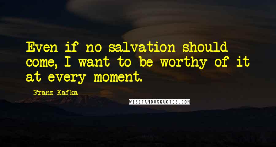 Franz Kafka Quotes: Even if no salvation should come, I want to be worthy of it at every moment.