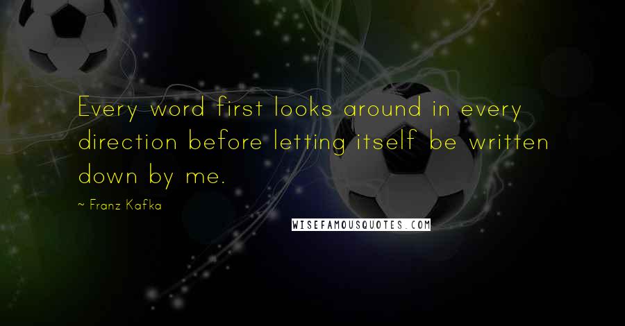 Franz Kafka Quotes: Every word first looks around in every direction before letting itself be written down by me.