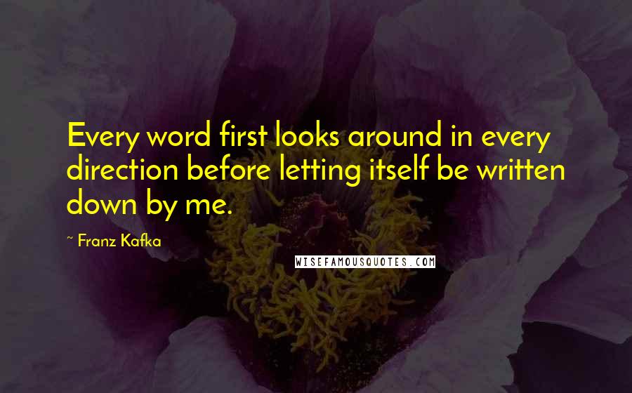 Franz Kafka Quotes: Every word first looks around in every direction before letting itself be written down by me.