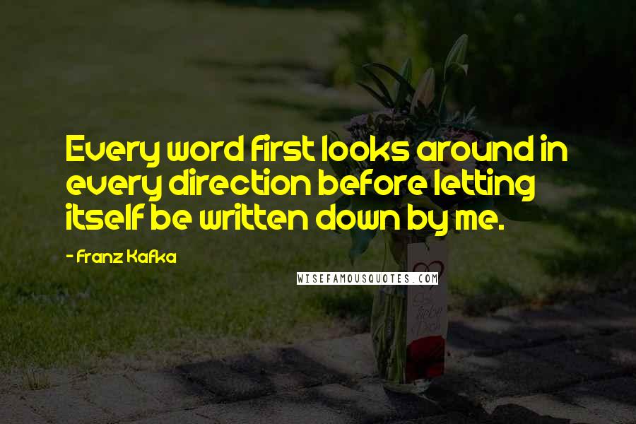 Franz Kafka Quotes: Every word first looks around in every direction before letting itself be written down by me.