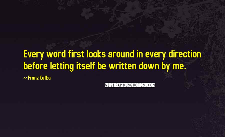 Franz Kafka Quotes: Every word first looks around in every direction before letting itself be written down by me.