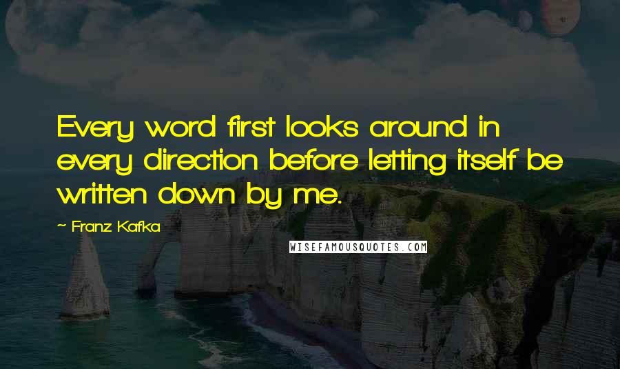 Franz Kafka Quotes: Every word first looks around in every direction before letting itself be written down by me.