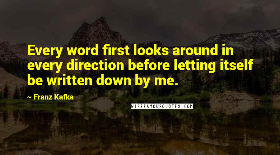 Franz Kafka Quotes: Every word first looks around in every direction before letting itself be written down by me.