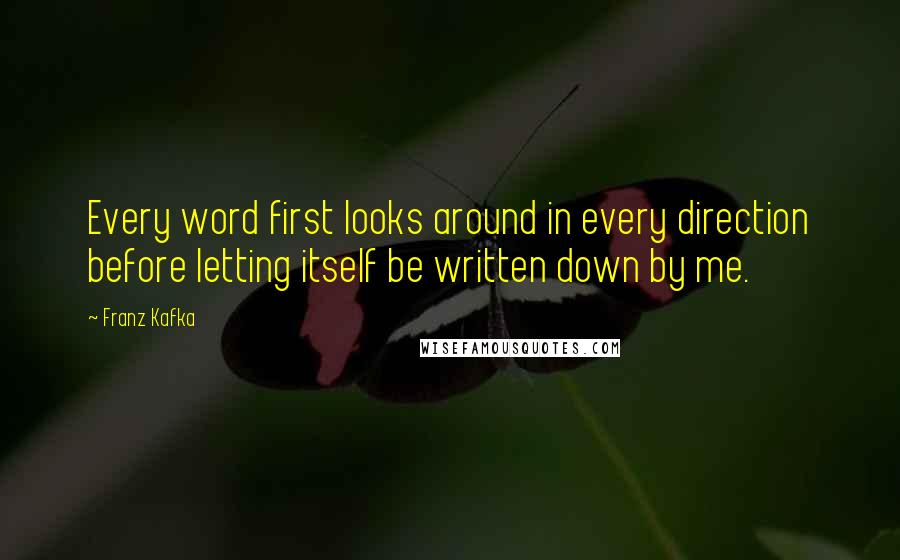 Franz Kafka Quotes: Every word first looks around in every direction before letting itself be written down by me.