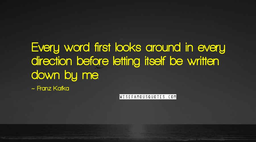 Franz Kafka Quotes: Every word first looks around in every direction before letting itself be written down by me.