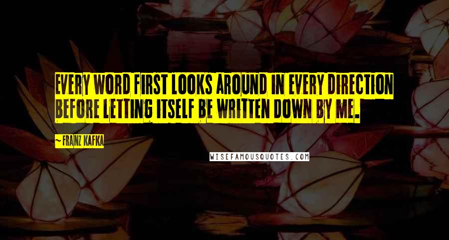 Franz Kafka Quotes: Every word first looks around in every direction before letting itself be written down by me.